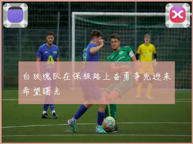 白玫瑰队在保级路上奋勇争先迎来希望曙光