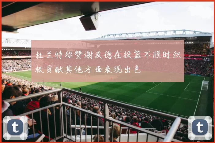 杜兰特称赞谢泼德在投篮不顺时积极贡献其他方面表现出色