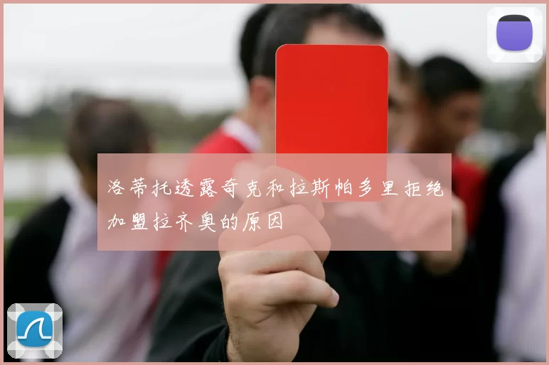 洛蒂托透露奇克和拉斯帕多里拒绝加盟拉齐奥的原因
