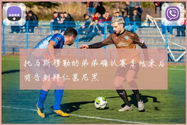 托马斯穆勒的弟弟确认赛季结束后将告别拜仁慕尼黑