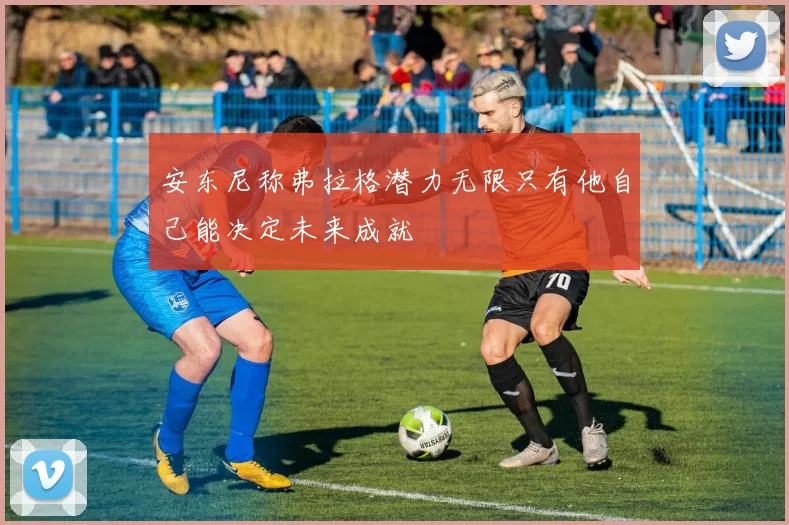 安东尼称弗拉格潜力无限只有他自己能决定未来成就