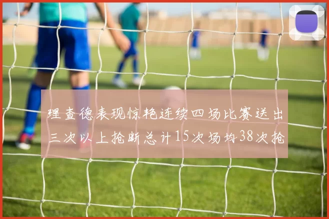理查德表现惊艳连续四场比赛送出三次以上抢断总计15次场均38次抢断成球队防守利器