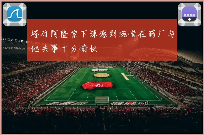 塔对阿隆索下课感到惋惜在药厂与他共事十分愉快