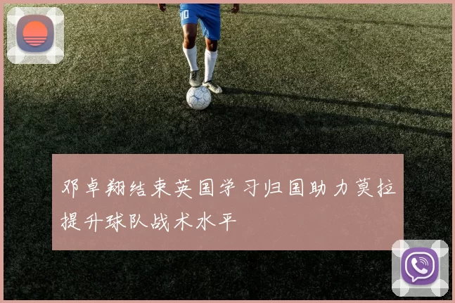邓卓翔结束英国学习归国助力莫拉提升球队战术水平