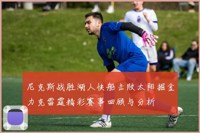 尼克斯战胜湖人快船击败太阳掘金力克雷霆精彩赛事回顾与分析