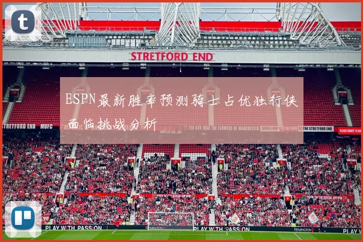 ESPN最新胜率预测骑士占优独行侠面临挑战分析