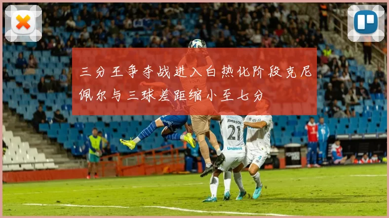 三分王争夺战进入白热化阶段克尼佩尔与三球差距缩小至七分