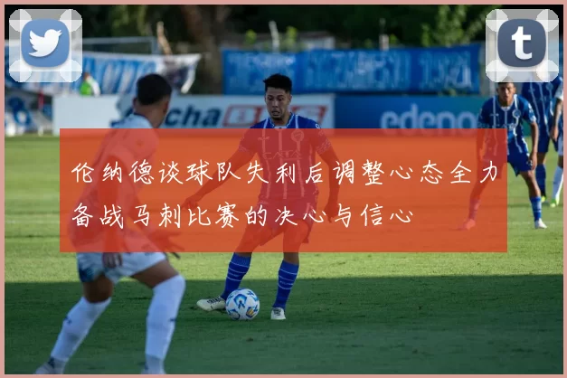 伦纳德谈球队失利后调整心态全力备战马刺比赛的决心与信心