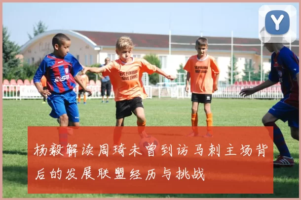 杨毅解读周琦未曾到访马刺主场背后的发展联盟经历与挑战