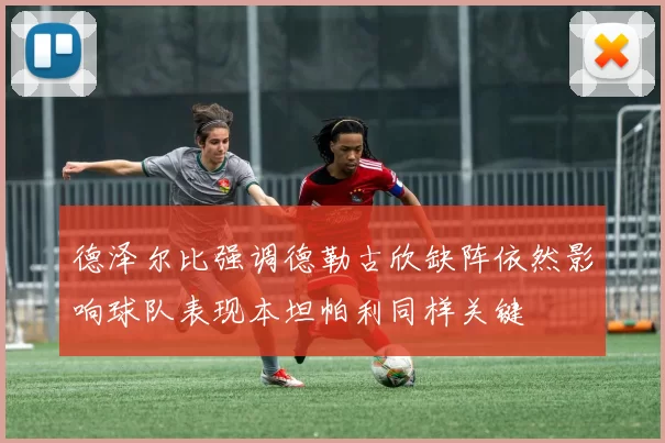 德泽尔比强调德勒古欣缺阵依然影响球队表现本坦帕利同样关键