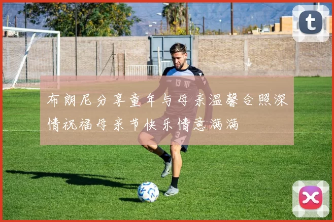 布朗尼分享童年与母亲温馨合照深情祝福母亲节快乐情意满满