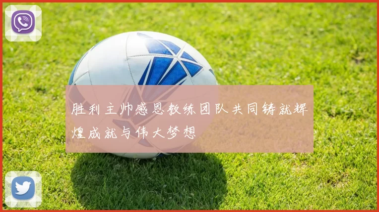 胜利主帅感恩教练团队共同铸就辉煌成就与伟大梦想