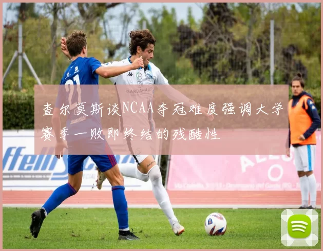 查尔莫斯谈NCAA夺冠难度强调大学赛季一败即终结的残酷性