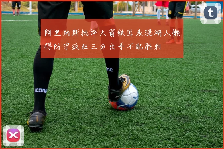 阿里纳斯批评火箭铁匠表现湖人懒得防守疯狂三分出手不配胜利