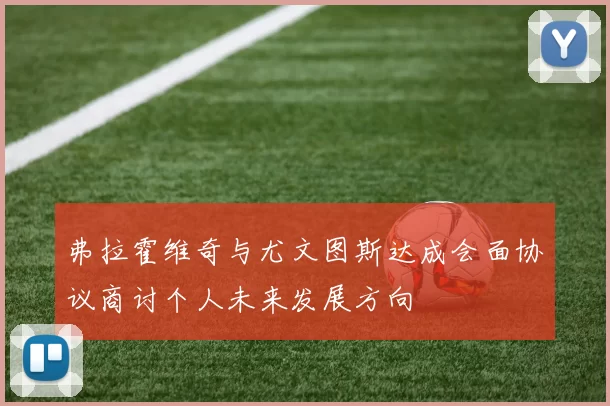 弗拉霍维奇与尤文图斯达成会面协议商讨个人未来发展方向