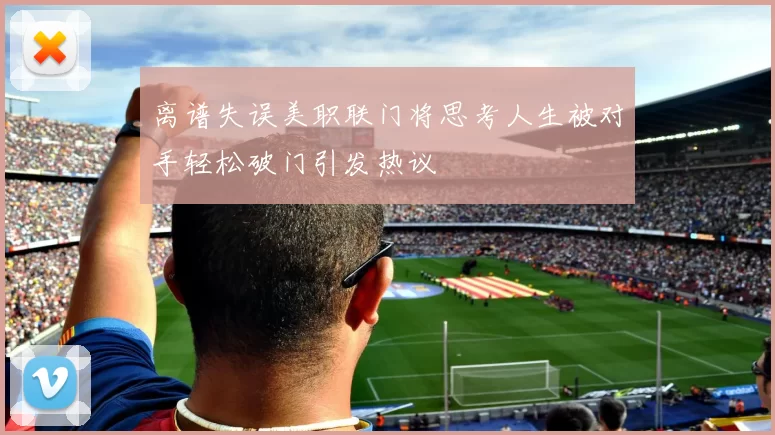 离谱失误美职联门将思考人生被对手轻松破门引发热议
