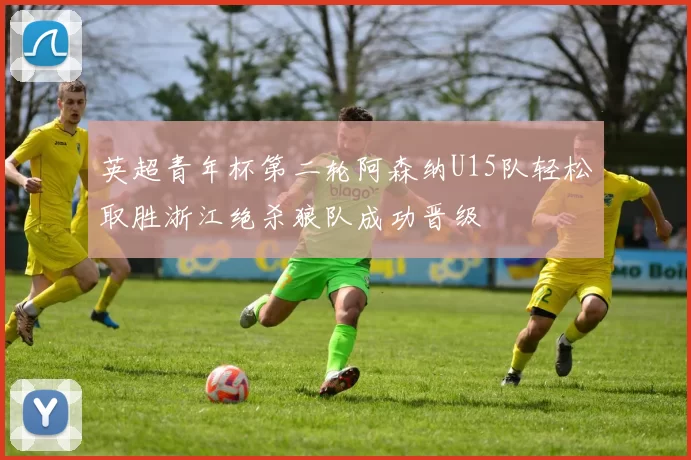 英超青年杯第二轮阿森纳U15队轻松取胜浙江绝杀狼队成功晋级