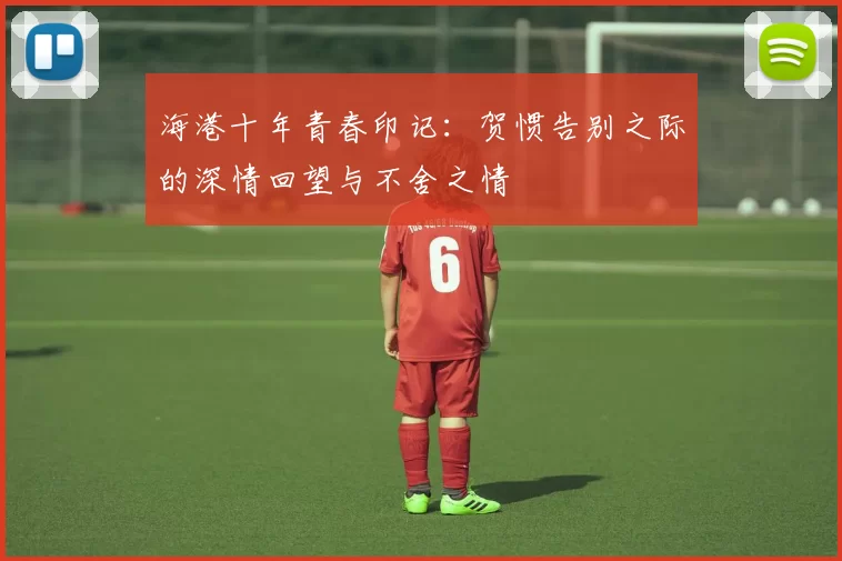 海港十年青春印记：贺惯告别之际的深情回望与不舍之情