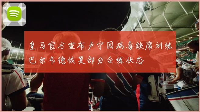皇马官方宣布卢宁因病毒缺席训练巴尔韦德恢复部分合练状态