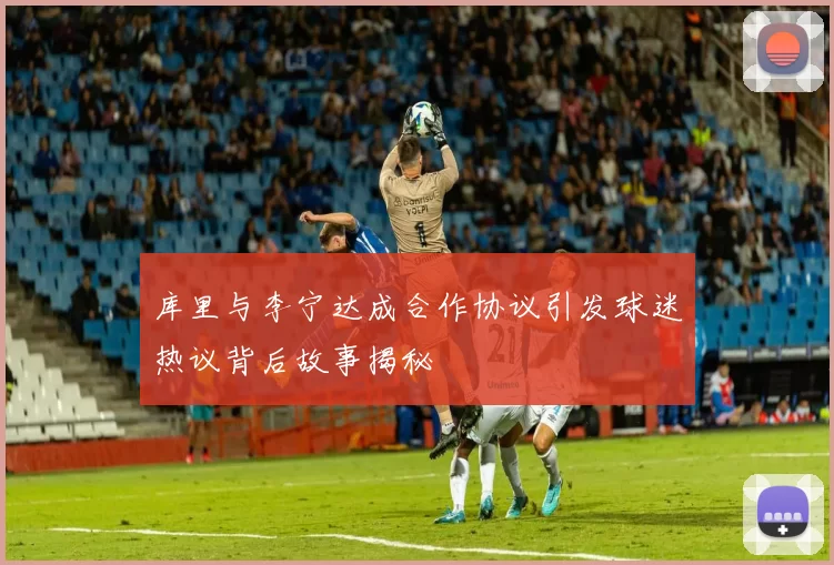 库里与李宁达成合作协议引发球迷热议背后故事揭秘