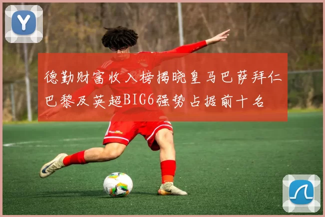 德勤财富收入榜揭晓皇马巴萨拜仁巴黎及英超BIG6强势占据前十名